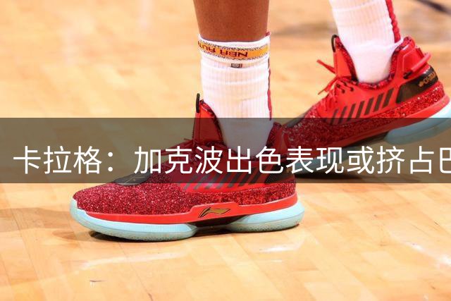 卡拉格：加克波出色表现或挤占巴尔科拉上场时间